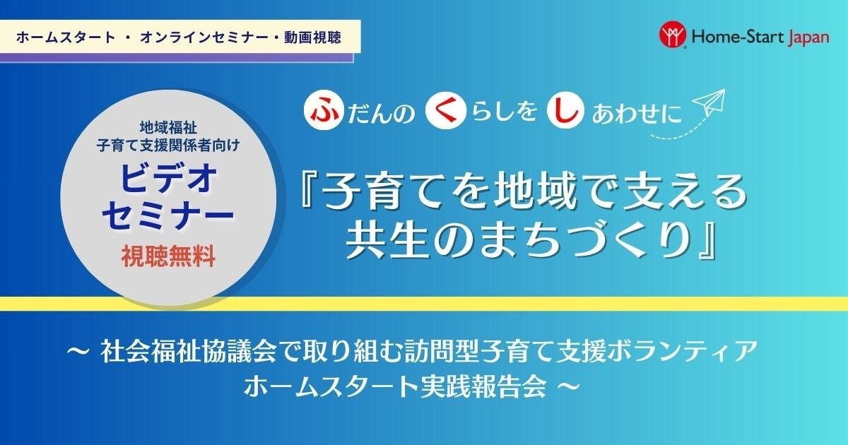 ビデオセミナー『子育てを地域で支える共生のまちづくり』～ 社会福祉協議会で取り組む訪問型子育て支援ボランティア ホームスタート実践報告会 ～　